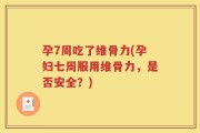 孕7周吃了维骨力(孕妇七周服用维骨力，是否安全？)