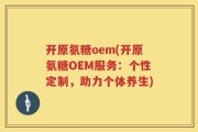 开原氨糖oem(开原氨糖OEM服务：个性定制，助力个体养生)