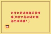为什么游泳腿部关节疼痛(为什么你游泳时腿部出现疼痛？)