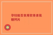 孕妇能否食用软骨素氨糖钙片