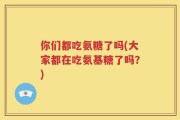 你们都吃氨糖了吗(大家都在吃氨基糖了吗？)