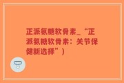 正派氨糖软骨素_“正派氨糖软骨素：关节保健新选择”)