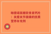 咖德诺氨糖软骨素钙片：关爱关节健康的优质营养补充剂