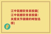 江中氨糖软骨素胶囊(江中氨糖软骨素胶囊：关爱关节健康的明智选择)
