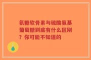 氨糖软骨素与硫酸氨基葡萄糖到底有什么区别？你可能不知道的