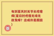 每到夏天肘关节长疙瘩痒(夏日肘疙瘩无缘无故发痒？这或许是原因)