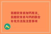 氨糖软骨素加钙用法_氨糖软骨素与钙的联合补充方法及注意事项