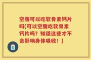 空腹可以吃软骨素钙片吗(可以空腹吃软骨素钙片吗？知道这些才不会影响身体吸收！)