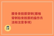 腰骨骨胶原穿刺(腰椎穿刺验骨胶原的操作方法和注意事项)