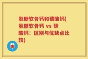 氨糖软骨钙和碳酸钙(氨糖软骨钙 vs 碳酸钙：区别与优缺点比较)