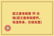 纽之堡骨胶原 钙 价格(纽之堡骨胶原钙，祛湿养身，价格实惠)