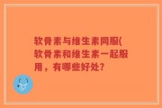 软骨素与维生素同服(软骨素和维生素一起服用，有哪些好处？