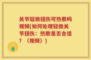 关节轻微扭伤可热敷吗视频(如何处理轻微关节扭伤：热敷是否合适？（视频）)
