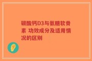 碳酸钙D3与氨糖软骨素 功效成分及适用情况的区别