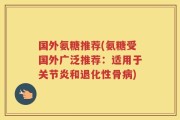 国外氨糖推荐(氨糖受国外广泛推荐：适用于关节炎和退化性骨病)