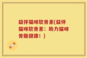 益伴猫咪软骨素(益伴猫咪软骨素：助力猫咪骨骼健康！)