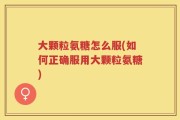 大颗粒氨糖怎么服(如何正确服用大颗粒氨糖)