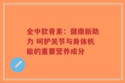 全中软骨素：健康新助力 呵护关节与身体机能的重要营养成分