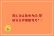 腰脱能吃维骨力吗(腰痛能否食用维骨力？)