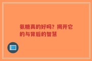 氨糖真的好吗？揭开它的与背后的智慧