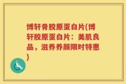 博轩骨胶原蛋白片(博轩胶原蛋白片：美肌良品，滋养养颜限时特惠)