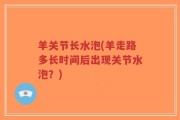 羊关节长水泡(羊走路多长时间后出现关节水泡？)