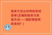 维骨力怎么吃烤肉食材清单(正确的维骨力食用方法——搭配哪些烤肉食材？)