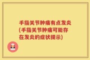 手指关节肿痛有点发炎(手指关节肿痛可能存在发炎的症状提示)