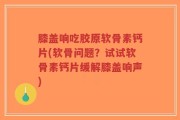 膝盖响吃胶原软骨素钙片(软骨问题？试试软骨素钙片缓解膝盖响声)