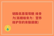 硝酸氨基葡萄糖 维骨力(氨糖维骨力：营养维护你的骨骼健康)