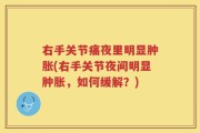 右手关节痛夜里明显肿胀(右手关节夜间明显肿胀，如何缓解？)