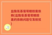 盐酸氨基葡萄糖胶囊依赖(盐酸氨基葡萄糖胶囊的依赖问题引发担忧)