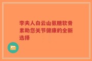 李夫人白云山氨糖软骨素助您关节健康的全新选择