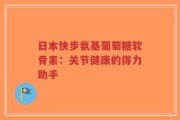 日本快步氨基葡萄糖软骨素：关节健康的得力助手
