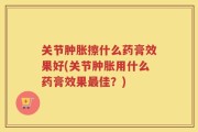关节肿胀擦什么药膏效果好(关节肿胀用什么药膏效果最佳？)