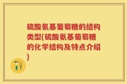 硫酸氨基葡萄糖的结构类型(硫酸氨基葡萄糖的化学结构及特点介绍)