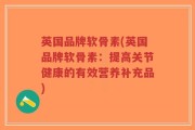 英国品牌软骨素(英国品牌软骨素：提高关节健康的有效营养补充品)