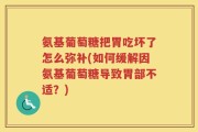 氨基葡萄糖把胃吃坏了怎么弥补(如何缓解因氨基葡萄糖导致胃部不适？)