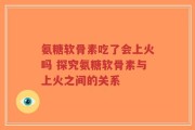 氨糖软骨素吃了会上火吗 探究氨糖软骨素与上火之间的关系