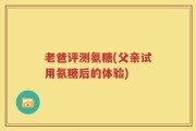 老爸评测氨糖(父亲试用氨糖后的体验)