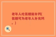 老年人吃氨糖能补钙(氨糖可为老年人补充钙。)