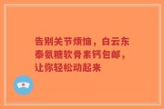 告别关节烦恼，白云东泰氨糖软骨素钙包邮，让你轻松动起来