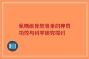 氨糖维骨软骨素的神奇功效与科学研究探讨