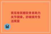 奥乐维氨糖软骨素助力关节健康，舒缓提升生活质量