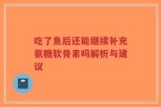 吃了鱼后还能继续补充氨糖软骨素吗解析与建议