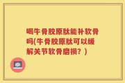 喝牛骨胶原肽能补软骨吗(牛骨胶原肽可以缓解关节软骨磨损？)