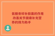 氨糖骨碎补胶囊的作用 改善关节健康补充营养的得力助手