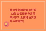 益复生氨糖软骨素好吗_益复生氨糖软骨素效果如何？全面评估其优势与适用性)
