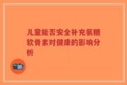 儿童能否安全补充氨糖软骨素对健康的影响分析
