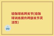 瑜伽球练跨关节(瑜伽球训练提升跨部关节灵活性)